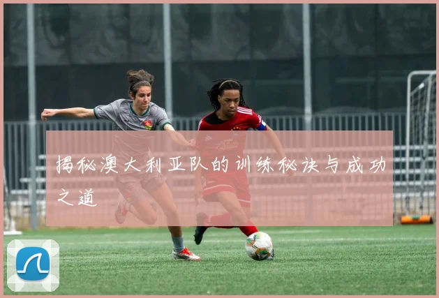 揭秘澳大利亚队的训练秘诀与成功之道