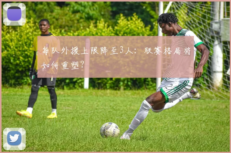 每队外援上限降至3人:联赛格局将如何重塑?