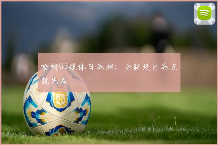哈特G3媒体日亮相：全新设计亮点抢先看
