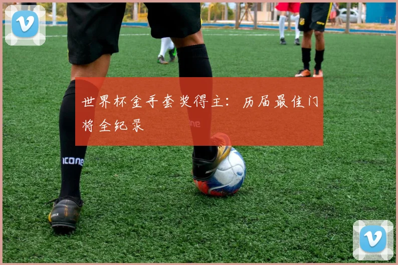 世界杯金手套奖得主：历届最佳门将全纪录