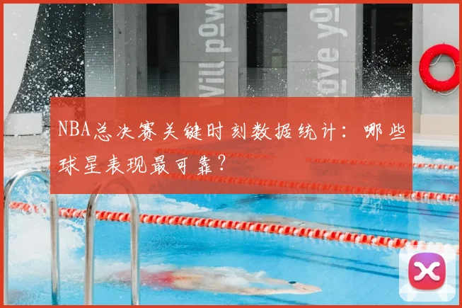 NBA总决赛关键时刻数据统计：哪些球星表现最可靠？