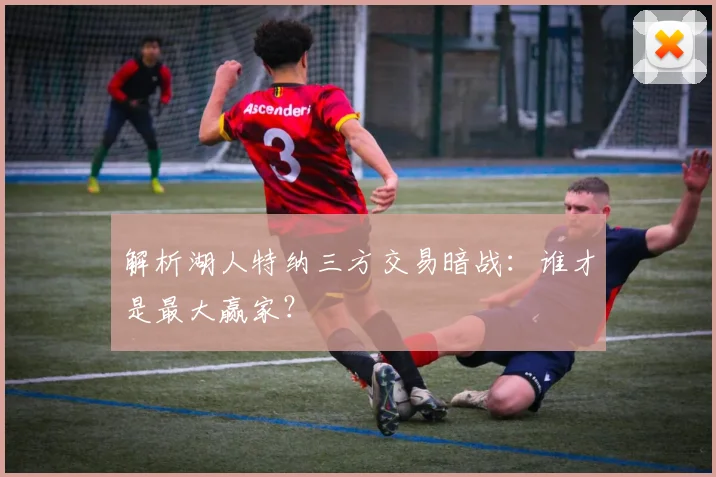 解析湖人特纳三方交易暗战：谁才是最大赢家？