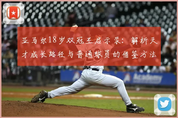 亚马尔18岁双冠王启示录：解析天才成长路径与普通球员的借鉴方法