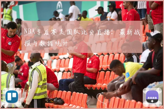 NBA季后赛美国队比分直播：最新战报与数据统计