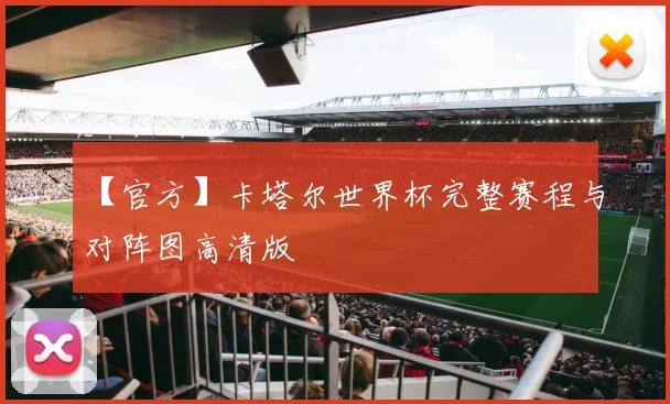 【官方】卡塔尔世界杯完整赛程与对阵图高清版