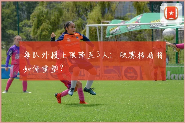 每队外援上限降至3人:联赛格局将如何重塑?