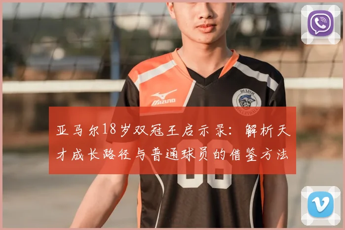 亚马尔18岁双冠王启示录：解析天才成长路径与普通球员的借鉴方法